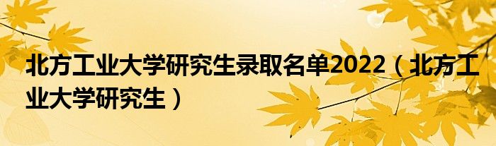 北方工业大学研究生录取名单2022（北方工业大学研究生）