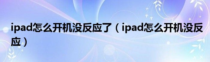 ipad怎么开机没反应了（ipad怎么开机没反应）