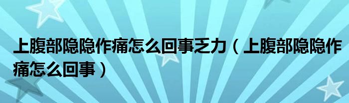 上腹部隐隐作痛怎么回事乏力（上腹部隐隐作痛怎么回事）