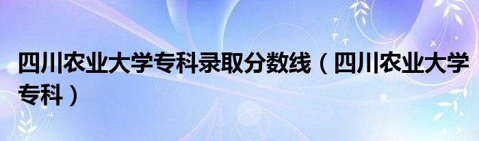 四川农业大学专科录取分数线（四川农业大学专科）