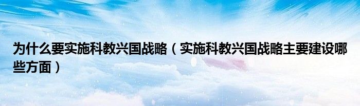 为什么要实施科教兴国战略（实施科教兴国战略主要建设哪些方面）