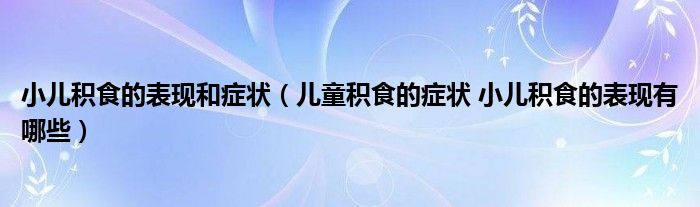 小儿积食的表现和症状（儿童积食的症状 小儿积食的表现有哪些）