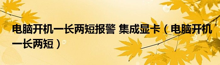 电脑开机一长两短报警 集成显卡（电脑开机一长两短）