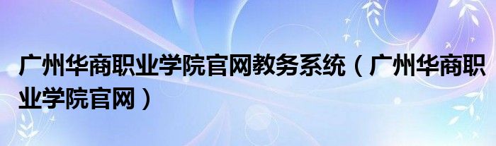 广州华商职业学院官网教务系统（广州华商职业学院官网）