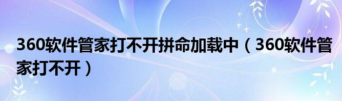 360软件管家打不开拼命加载中（360软件管家打不开）