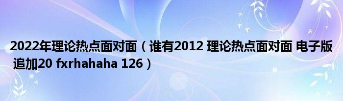 2022年理论热点面对面（谁有2012 理论热点面对面 电子版 追加20 fxrhahaha 126）