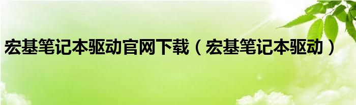 宏基笔记本驱动官网下载（宏基笔记本驱动）