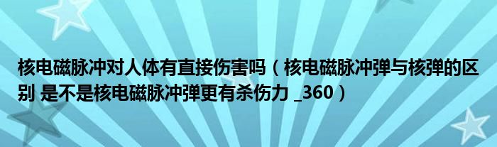 核电磁脉冲对人体有直接伤害吗（核电磁脉冲弹与核弹的区别 是不是核电磁脉冲弹更有杀伤力 _360）