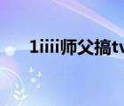 1iiii师父搞tv网（师父搞tv 45gaotv）