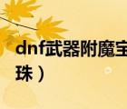 dnf武器附魔宝珠大全2022（dnf武器附魔宝珠）