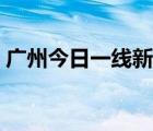 广州今日一线新闻回放（广州今日一线新闻）