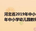 河北省2019年中小学及幼儿园教师全员培训（河北省2019年中小学幼儿园教师全员培训）