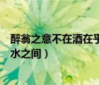 醉翁之意不在酒在乎山水之间句式（醉翁之意不在酒在乎山水之间）