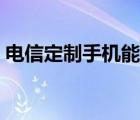 电信定制手机能用联通卡吗（电信定制手机）