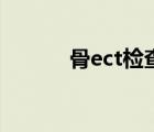 骨ect检查（骨ect检查是什么）