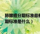 肺腺癌分期标准最新版2022（肺腺癌如何分期 肺腺癌的分期标准是什么）