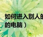 如何进入别人的电脑获取文件（如何进入别人的电脑）