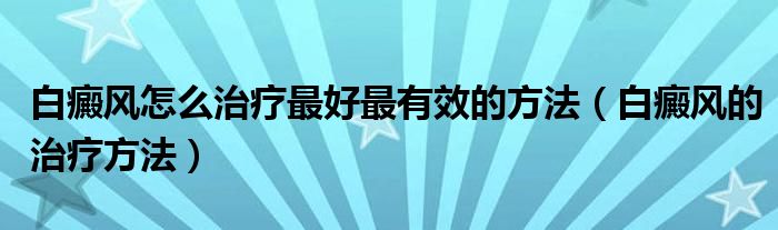 白癜风怎么治疗最好最有效的方法（白癜风的治疗方法）