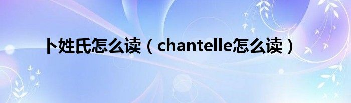 卜姓氏怎么读（chantelle怎么读）