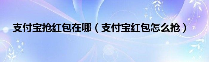 支付宝抢红包在哪（支付宝红包怎么抢）