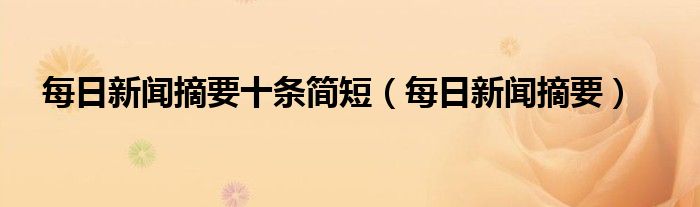 每日新闻摘要十条简短（每日新闻摘要）