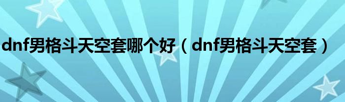 dnf男格斗天空套哪个好（dnf男格斗天空套）