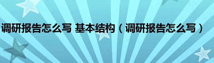 调研报告怎么写 基本结构（调研报告怎么写）