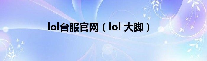 lol台服官网（lol 大脚）