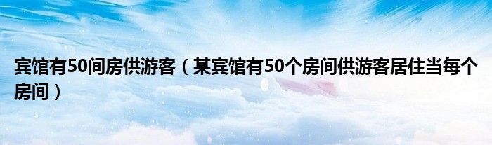 宾馆有50间房供游客（某宾馆有50个房间供游客居住当每个房间）