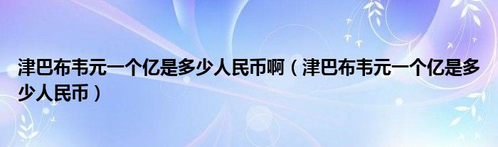 津巴布韦元一个亿是多少人民币啊（津巴布韦元一个亿是多少人民币）