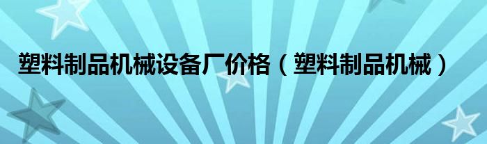 塑料制品机械设备厂价格（塑料制品机械）