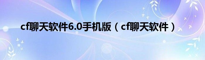 cf聊天软件6.0手机版（cf聊天软件）