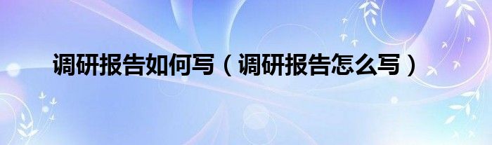 调研报告如何写（调研报告怎么写）