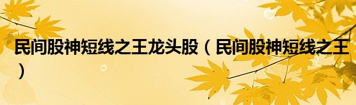 民间股神短线之王龙头股（民间股神短线之王）