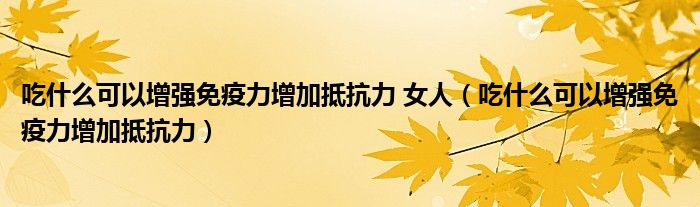 吃什么可以增强免疫力增加抵抗力 女人（吃什么可以增强免疫力增加抵抗力）