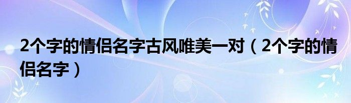 2个字的情侣名字古风唯美一对（2个字的情侣名字）