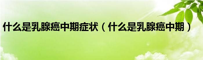 什么是乳腺癌中期症状（什么是乳腺癌中期）