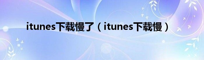 itunes下载慢了（itunes下载慢）