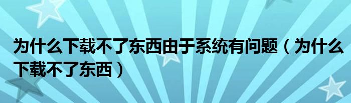 为什么下载不了东西由于系统有问题（为什么下载不了东西）