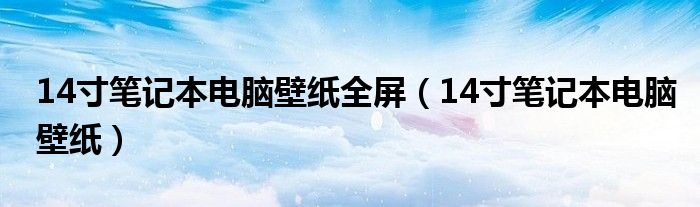 14寸笔记本电脑壁纸全屏（14寸笔记本电脑壁纸）