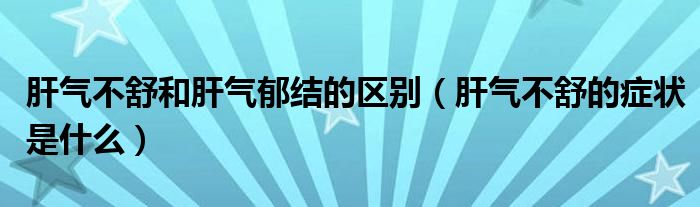 肝气不舒和肝气郁结的区别（肝气不舒的症状是什么）