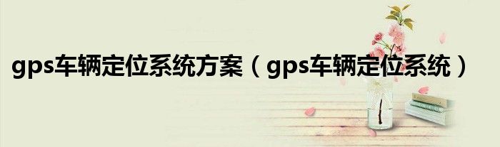 gps车辆定位系统方案（gps车辆定位系统）