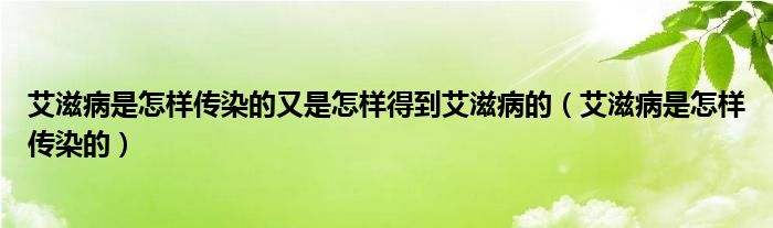 艾滋病是怎样传染的又是怎样得到艾滋病的（艾滋病是怎样传染的）