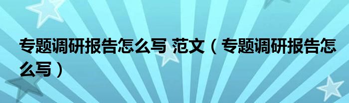 专题调研报告怎么写 范文（专题调研报告怎么写）