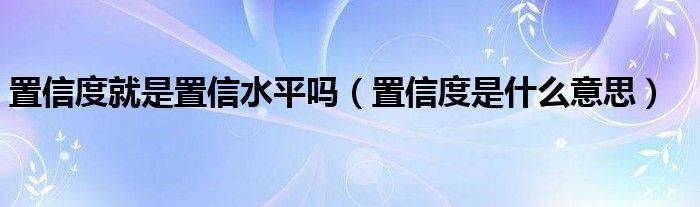 置信度就是置信水平吗（置信度是什么意思）