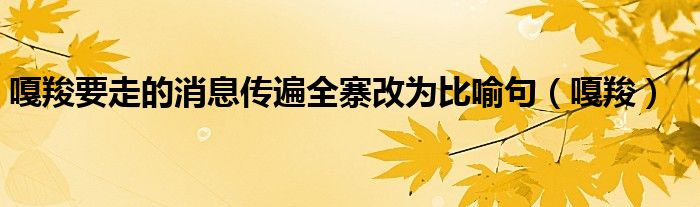 嘎羧要走的消息传遍全寨改为比喻句（嘎羧）