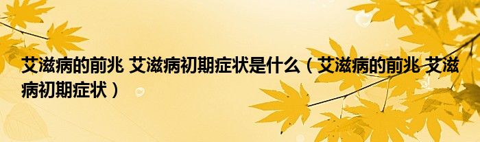 艾滋病的前兆 艾滋病初期症状是什么（艾滋病的前兆 艾滋病初期症状）