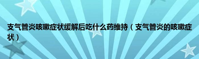 支气管炎咳嗽症状缓解后吃什么药维持（支气管炎的咳嗽症状）