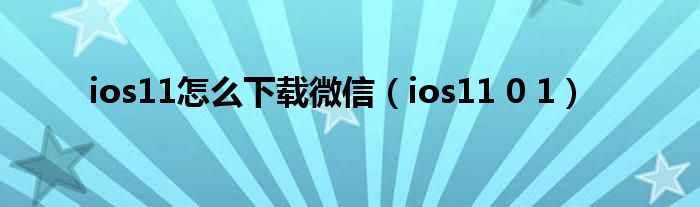 ios11怎么下载微信（ios11 0 1）