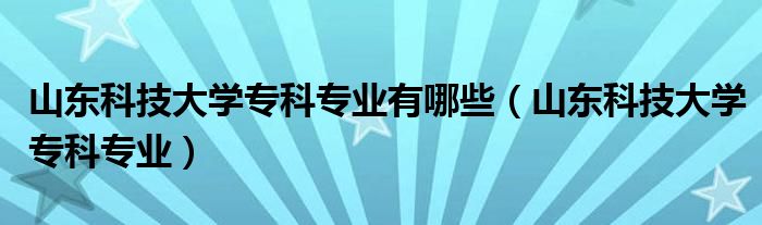 山东科技大学专科专业有哪些（山东科技大学专科专业）